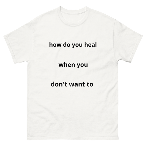 How Do You Heal When You Don't Want To Shirt